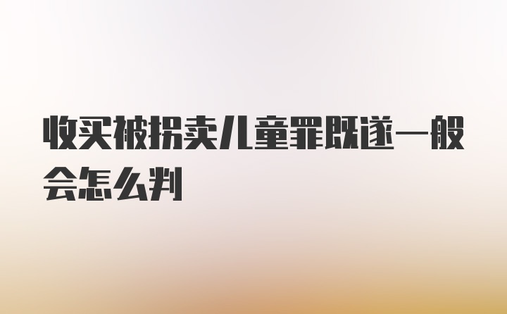 收买被拐卖儿童罪既遂一般会怎么判