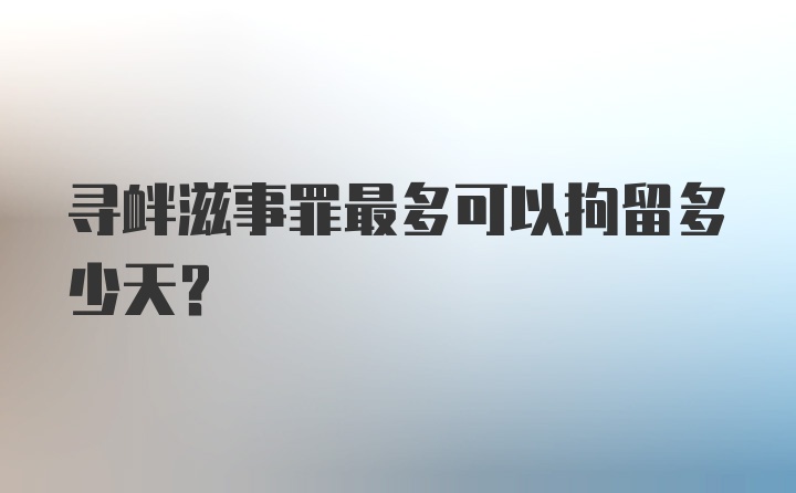 寻衅滋事罪最多可以拘留多少天?