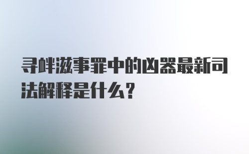 寻衅滋事罪中的凶器最新司法解释是什么？