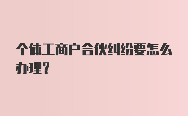 个体工商户合伙纠纷要怎么办理？