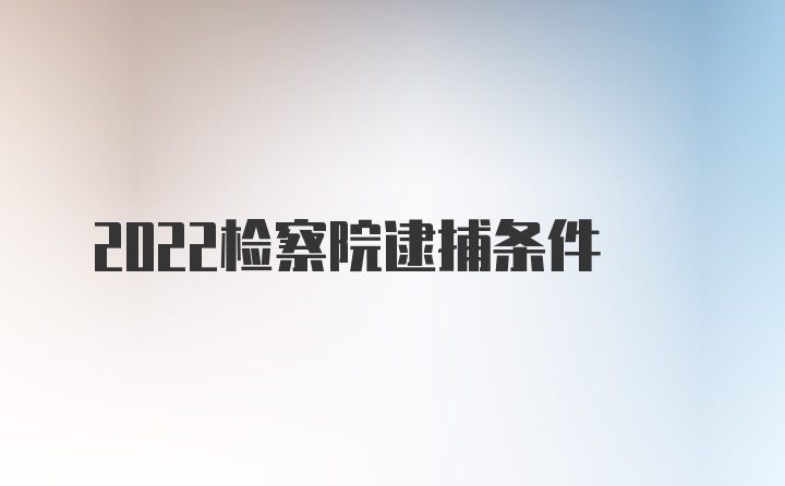 2022检察院逮捕条件