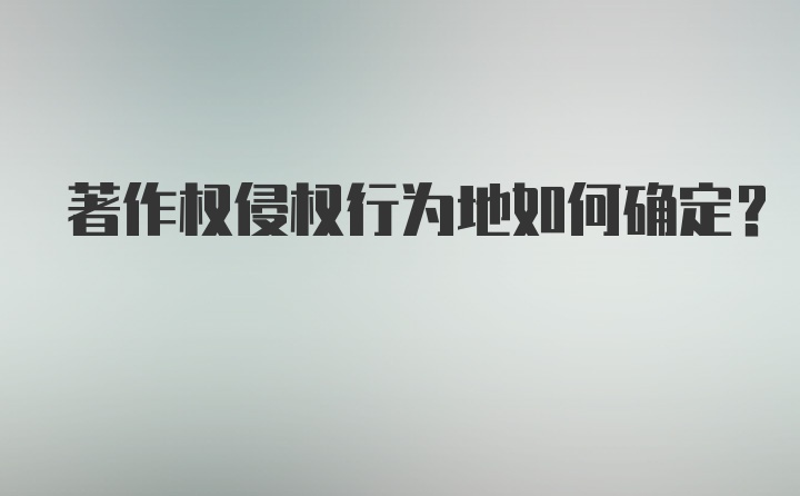 著作权侵权行为地如何确定？