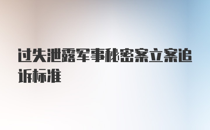 过失泄露军事秘密案立案追诉标准