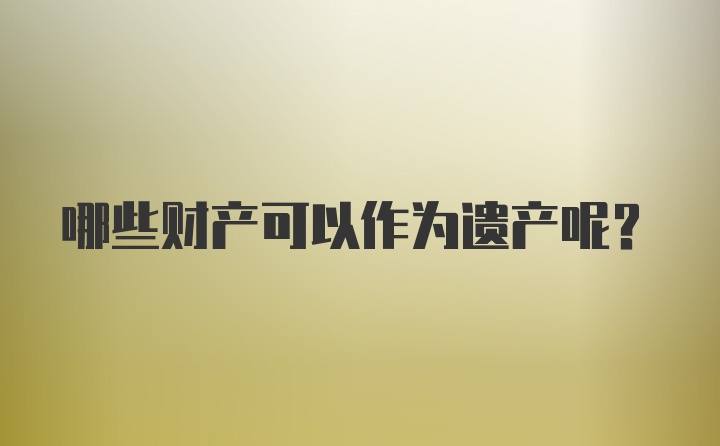 哪些财产可以作为遗产呢？