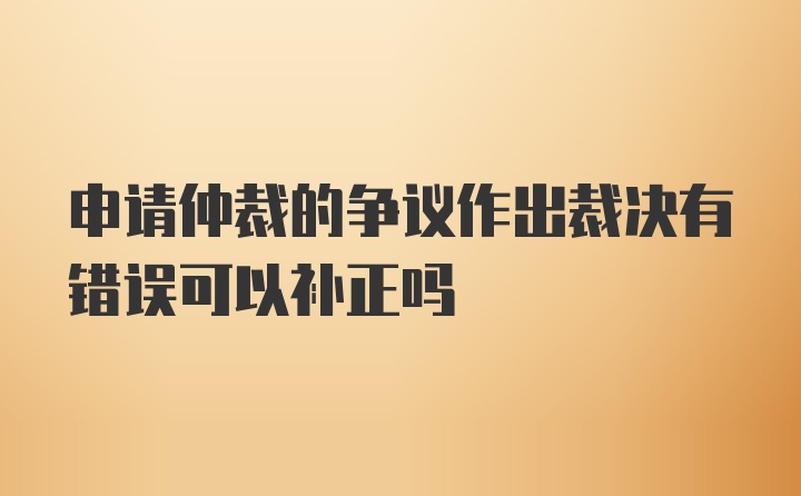 申请仲裁的争议作出裁决有错误可以补正吗