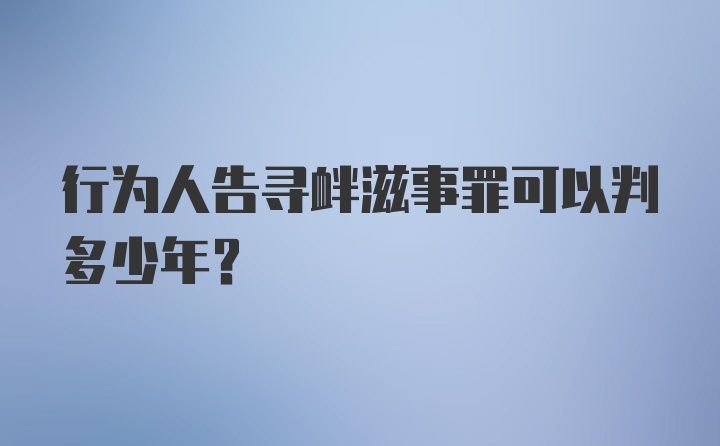 行为人告寻衅滋事罪可以判多少年？