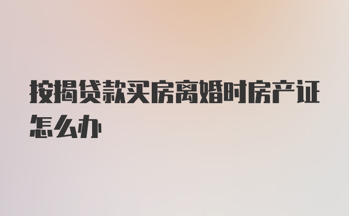 按揭贷款买房离婚时房产证怎么办