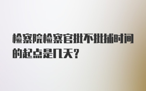 检察院检察官批不批捕时间的起点是几天？