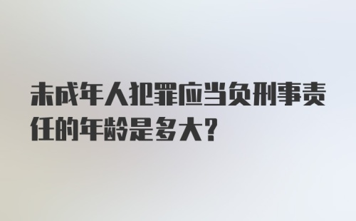 未成年人犯罪应当负刑事责任的年龄是多大？