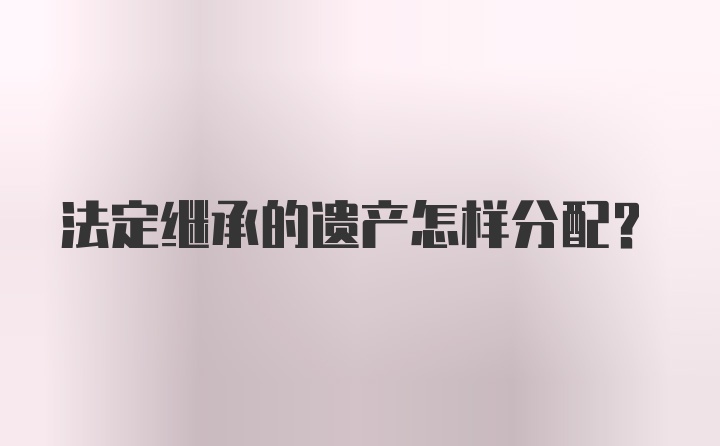 法定继承的遗产怎样分配？