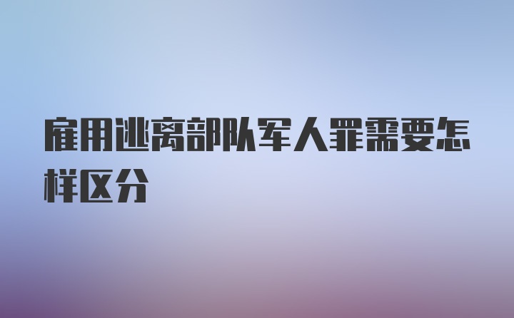 雇用逃离部队军人罪需要怎样区分