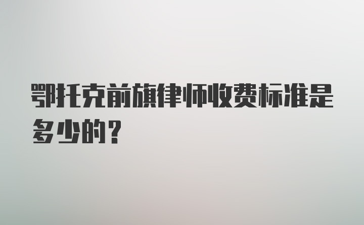 鄂托克前旗律师收费标准是多少的？