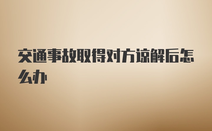 交通事故取得对方谅解后怎么办