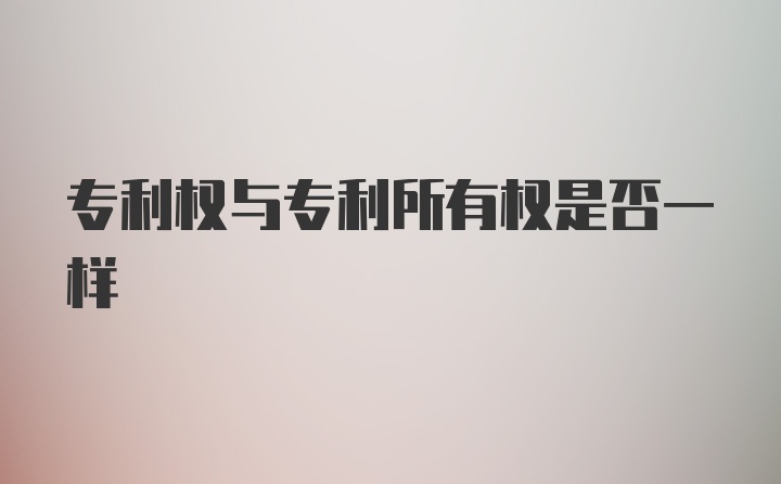 专利权与专利所有权是否一样