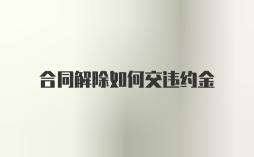 合同解除如何交违约金