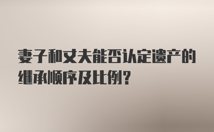 妻子和丈夫能否认定遗产的继承顺序及比例？