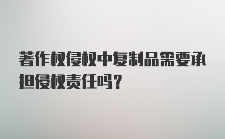 著作权侵权中复制品需要承担侵权责任吗？