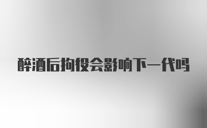 醉酒后拘役会影响下一代吗