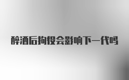 醉酒后拘役会影响下一代吗