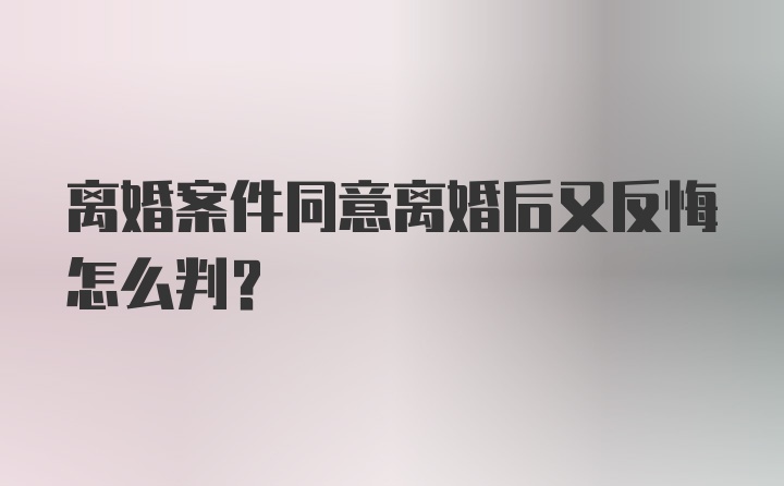 离婚案件同意离婚后又反悔怎么判？