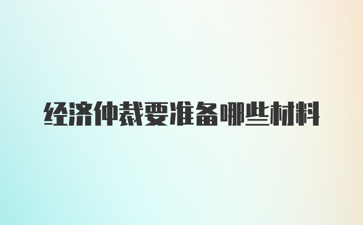 经济仲裁要准备哪些材料