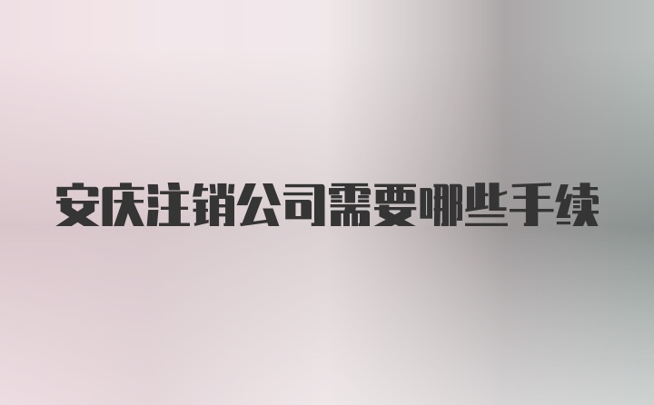 安庆注销公司需要哪些手续