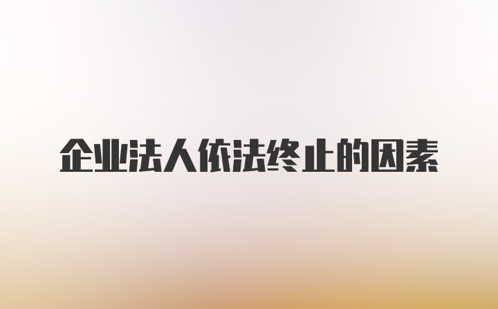 企业法人依法终止的因素