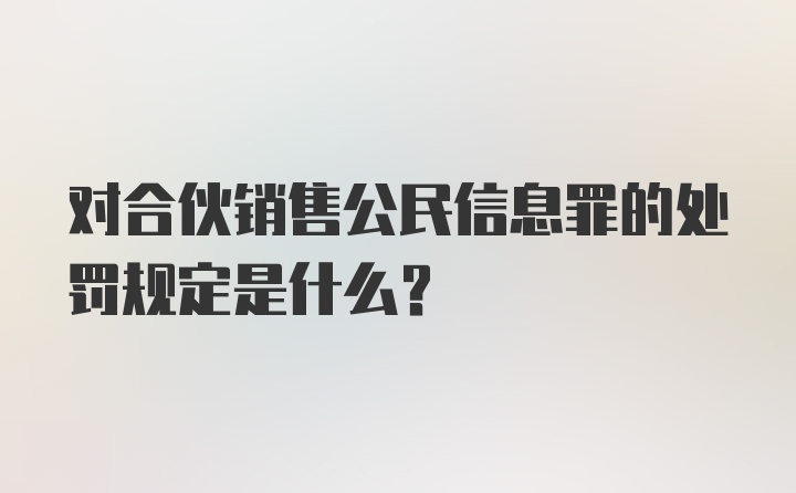 对合伙销售公民信息罪的处罚规定是什么?