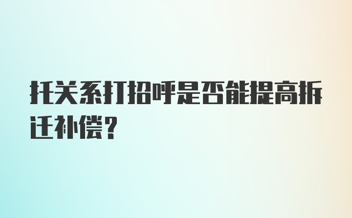 托关系打招呼是否能提高拆迁补偿？