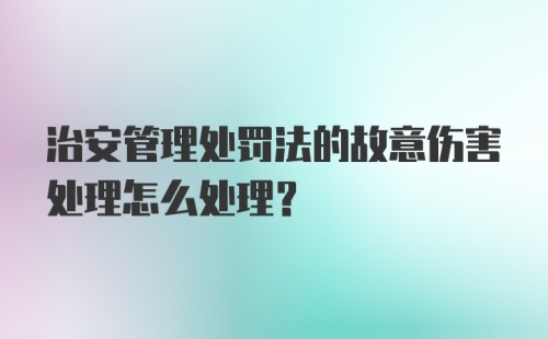 治安管理处罚法的故意伤害处理怎么处理？