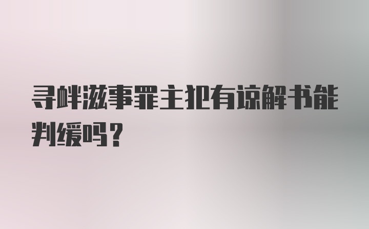 寻衅滋事罪主犯有谅解书能判缓吗?