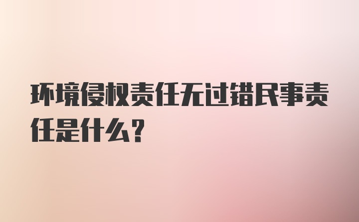 环境侵权责任无过错民事责任是什么？