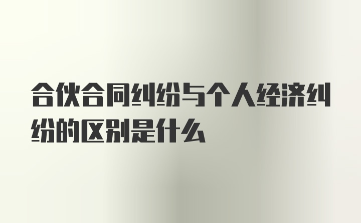 合伙合同纠纷与个人经济纠纷的区别是什么