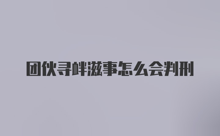 团伙寻衅滋事怎么会判刑