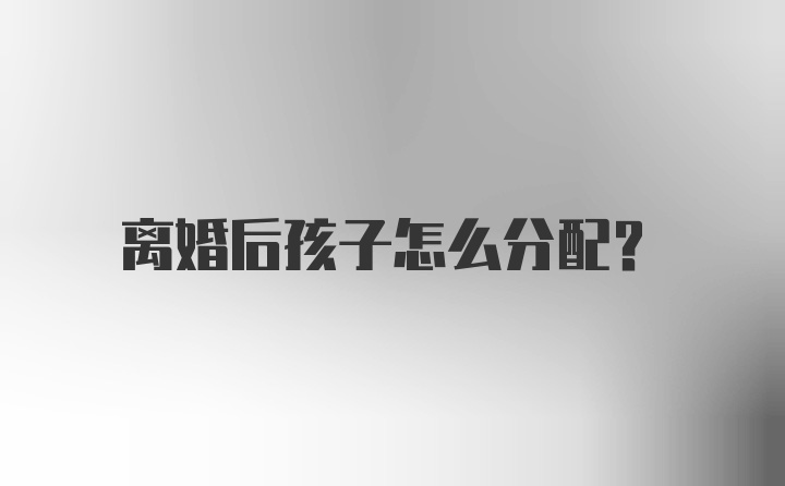 离婚后孩子怎么分配？