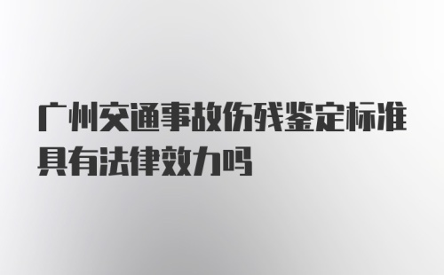 广州交通事故伤残鉴定标准具有法律效力吗