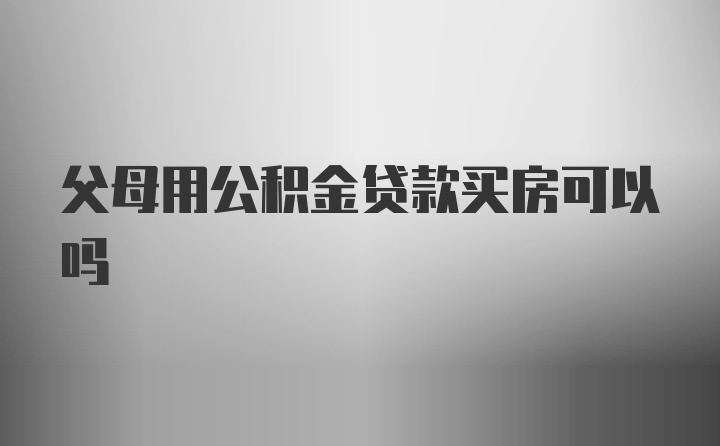 父母用公积金贷款买房可以吗