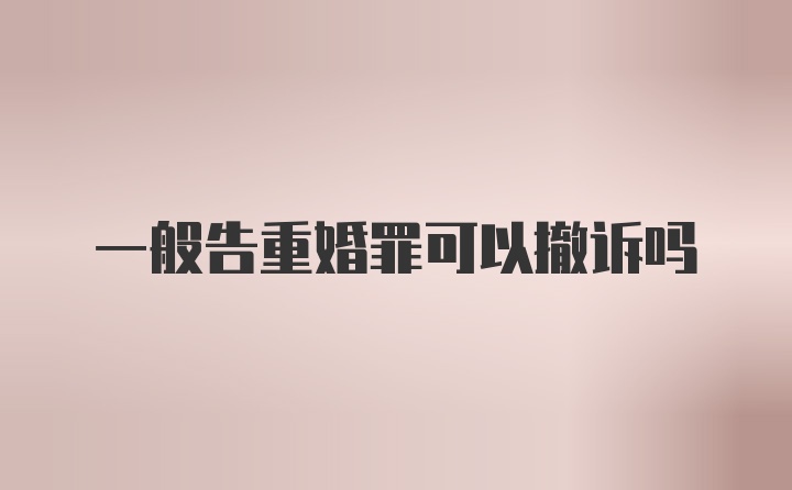 一般告重婚罪可以撤诉吗