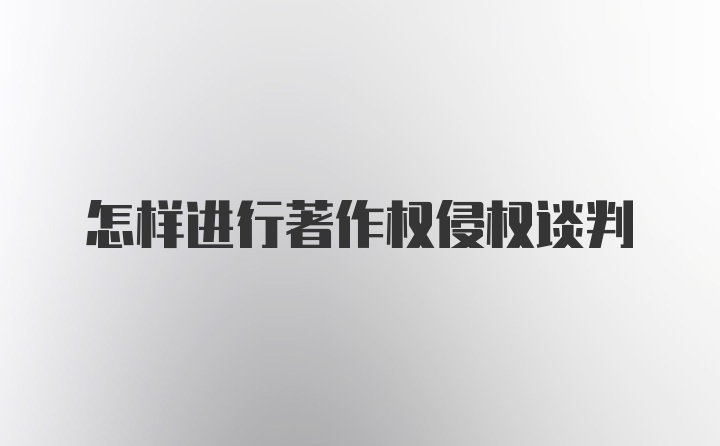 怎样进行著作权侵权谈判