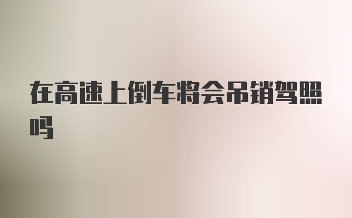 在高速上倒车将会吊销驾照吗