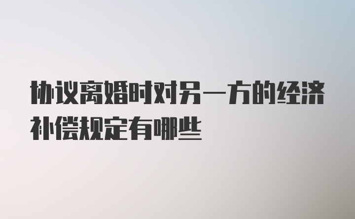 协议离婚时对另一方的经济补偿规定有哪些