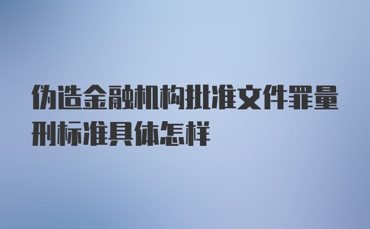 伪造金融机构批准文件罪量刑标准具体怎样