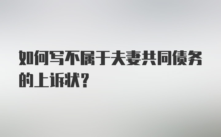 如何写不属于夫妻共同债务的上诉状？