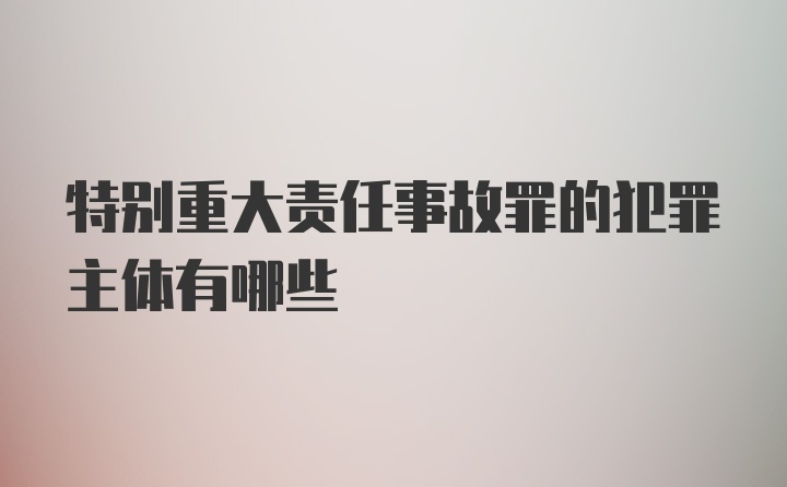 特别重大责任事故罪的犯罪主体有哪些