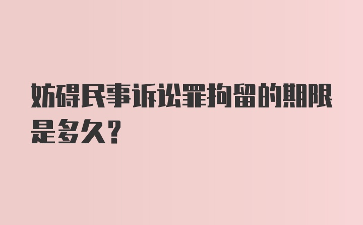 妨碍民事诉讼罪拘留的期限是多久？