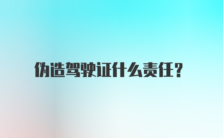 伪造驾驶证什么责任？