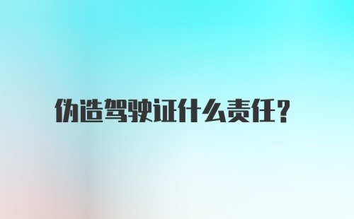 伪造驾驶证什么责任？