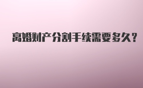 离婚财产分割手续需要多久？