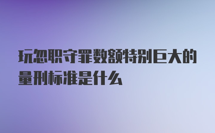 玩忽职守罪数额特别巨大的量刑标准是什么