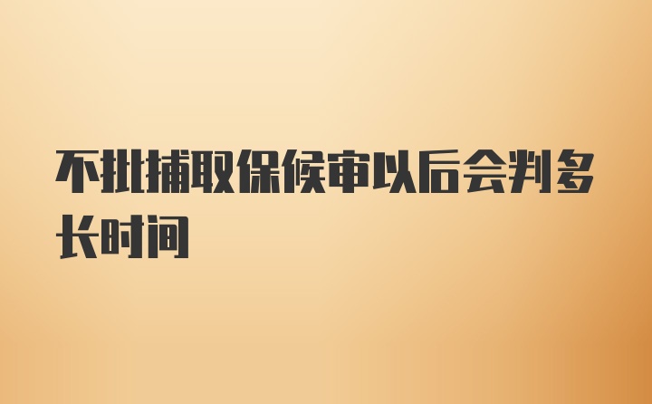 不批捕取保候审以后会判多长时间